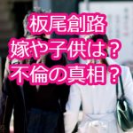 板尾創路の嫁や子供は？豊田瀬里奈との不倫で離婚はある？逮捕や若い頃も調査！